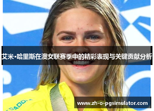 艾米·哈里斯在澳女联赛季中的精彩表现与关键贡献分析 艾米·哈里斯在澳女联赛季中的精彩表现与关键贡献分析