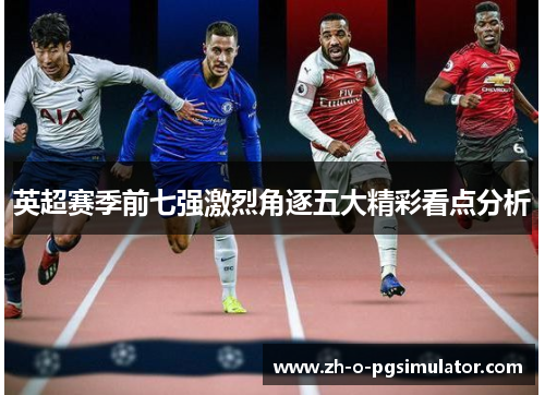 英超赛季前七强激烈角逐五大精彩看点分析 英超赛季前七强激烈角逐五大精彩看点分析