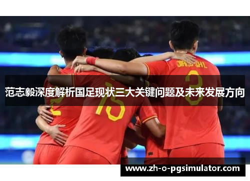 范志毅深度解析国足现状三大关键问题及未来发展方向