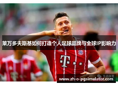 莱万多夫斯基如何打造个人足球品牌与全球IP影响力