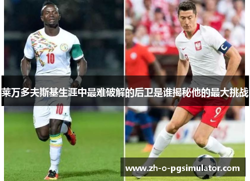 莱万多夫斯基生涯中最难破解的后卫是谁揭秘他的最大挑战 莱万多夫斯基生涯中最难破解的后卫是谁揭秘他的最大挑战