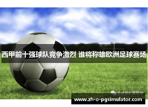 西甲前十强球队竞争激烈 谁将称雄欧洲足球赛场