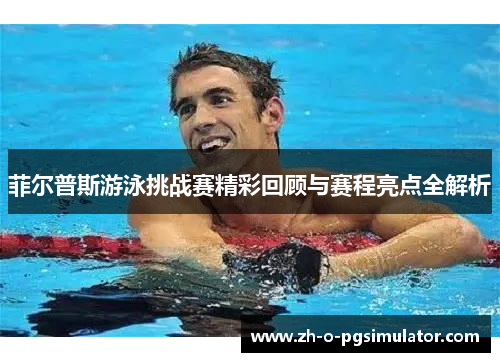 菲尔普斯游泳挑战赛精彩回顾与赛程亮点全解析