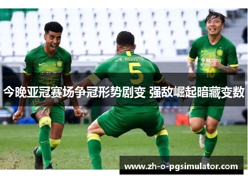 今晚亚冠赛场争冠形势剧变 强敌崛起暗藏变数
