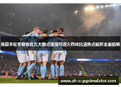 英超本轮冬窗收官五大看点强强对话火药味拉满焦点解析全面前瞻