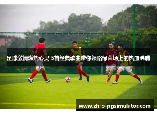 足球激情燃烧心灵 5首经典歌曲带你领略绿茵场上的热血沸腾