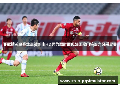 亚冠精英联赛焦点战蔚山HD强势取胜展现韩国豪门统治力风采尽显