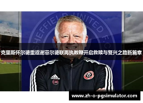 克里斯怀尔德重返谢菲尔德联再执教鞭开启救赎与复兴之路新篇章