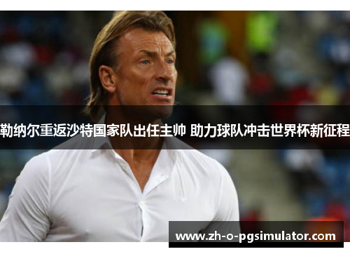 勒纳尔重返沙特国家队出任主帅 助力球队冲击世界杯新征程