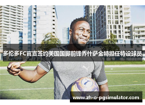 多伦多FC官宣签约美国国脚前锋乔什萨金特担任特设球员