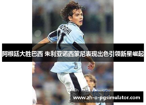 阿根廷大胜巴西 朱利亚诺西蒙尼表现出色引领新星崛起