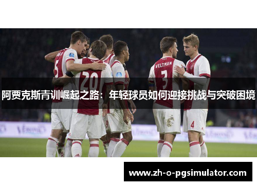 阿贾克斯青训崛起之路：年轻球员如何迎接挑战与突破困境