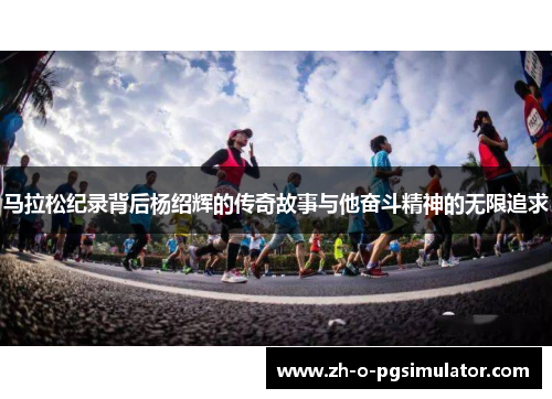 马拉松纪录背后杨绍辉的传奇故事与他奋斗精神的无限追求