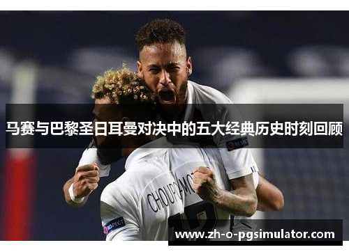 马赛与巴黎圣日耳曼对决中的五大经典历史时刻回顾
