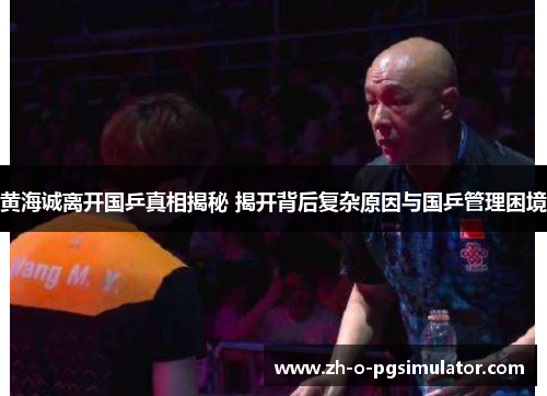 黄海诚离开国乒真相揭秘 揭开背后复杂原因与国乒管理困境