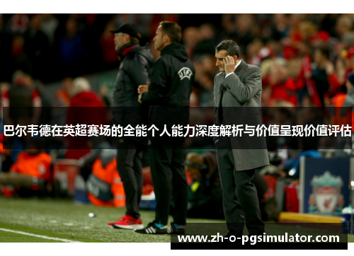 巴尔韦德在英超赛场的全能个人能力深度解析与价值呈现价值评估 巴尔韦德在英超赛场的全能个人能力深度解析与价值呈现价值评估
