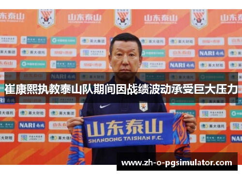 崔康熙执教泰山队期间因战绩波动承受巨大压力